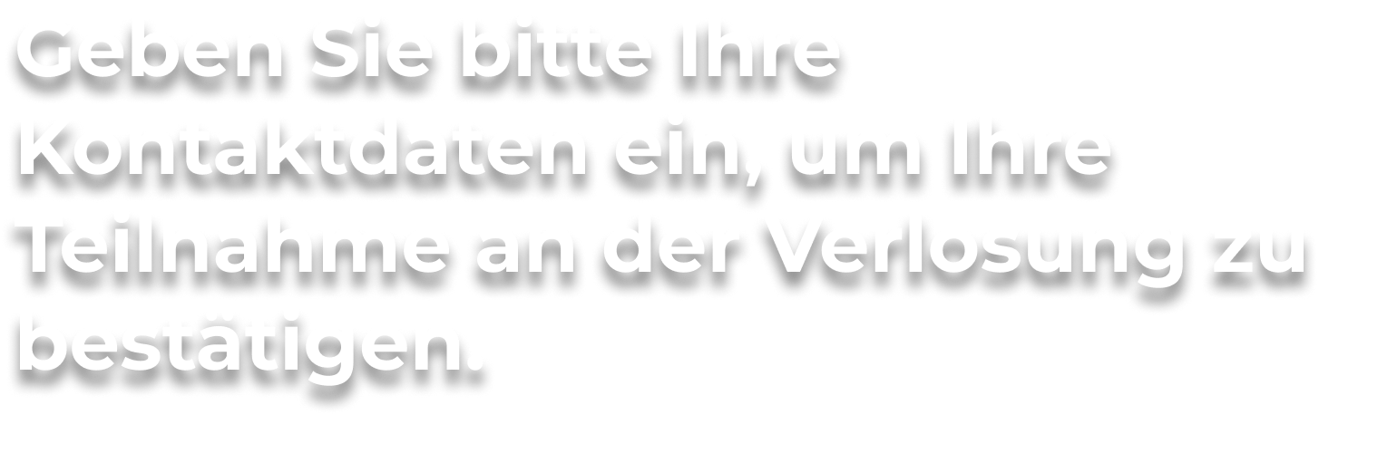 Geben Sie bitte Ihre Kontaktdaten ein, um Ihre Teilnahme an der Verlosung zu bestätigen.