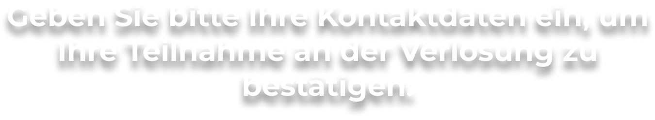 Geben Sie bitte Ihre Kontaktdaten ein, um Ihre Teilnahme an der Verlosung zu bestätigen.